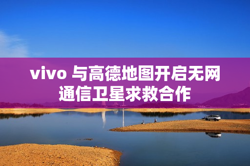 vivo 与高德地图开启无网通信卫星求救合作