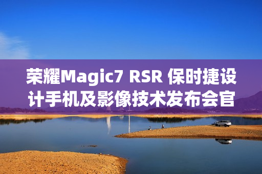 荣耀Magic7 RSR 保时捷设计手机及影像技术发布会官宣 12 月 23 日举行