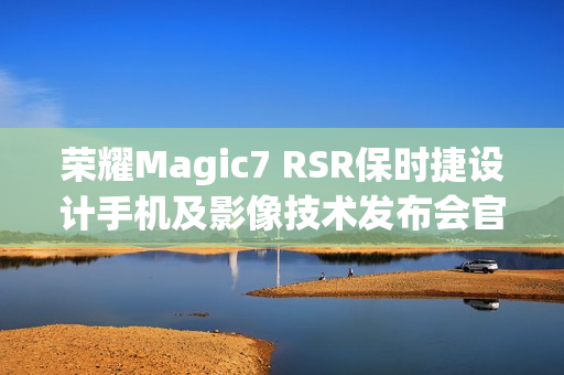 荣耀Magic7 RSR保时捷设计手机及影像技术发布会官宣12月23日举行