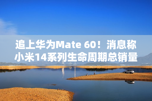 追上华为Mate 60!消息称小米14系列生命周期总销量欲超1200万台 追上华为Mate 60!消息称小米14系列生命周期总销量欲超1200万台
