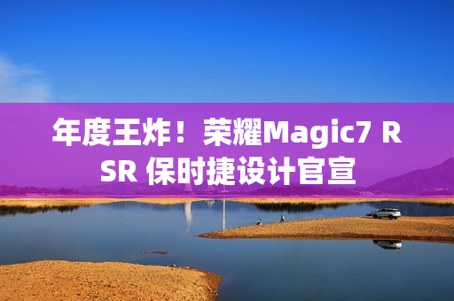 年度王炸！荣耀Magic7 RSR 保时捷设计官宣
