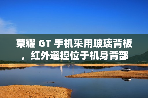荣耀 GT 手机采用玻璃背板，红外遥控位于机身背部