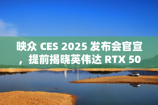 映众 CES 2025 发布会官宣，提前揭晓英伟达 RTX 50 GPU 新特性