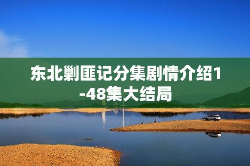 东北剿匪记分集剧情介绍1-48集大结局 东北剿匪记分集剧情介绍1-48集大结局