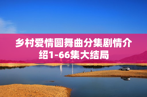 乡村爱情圆舞曲分集剧情介绍1-66集大结局