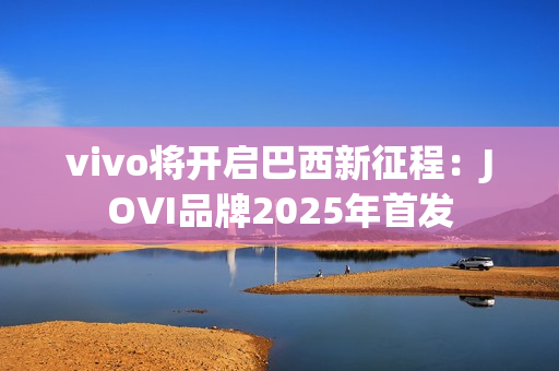 vivo将开启巴西新征程：JOVI品牌2025年首发