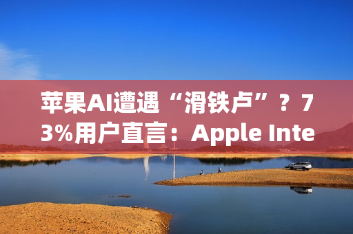 苹果AI遭遇“滑铁卢”？73%用户直言：Apple Intelligence几乎没用！