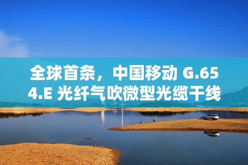全球首条，中国移动 G.654.E 光纤气吹微型光缆干线项目完工