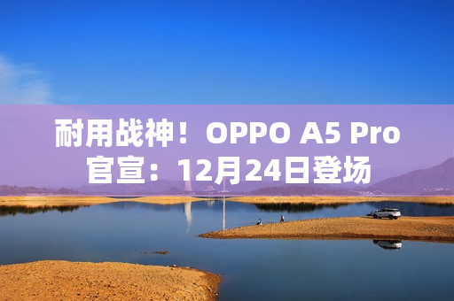 耐用战神！OPPO A5 Pro官宣：12月24日登场