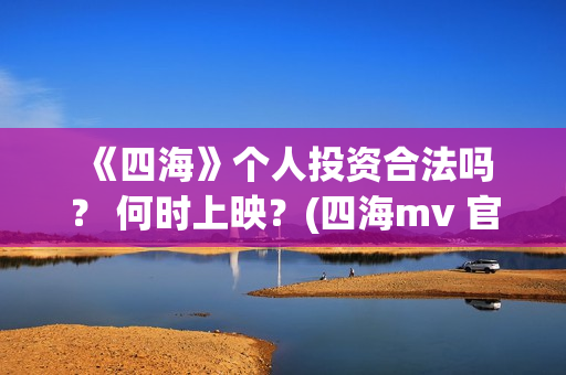  《四海》个人投资合法吗？ 何时上映？(四海mv 官方版)