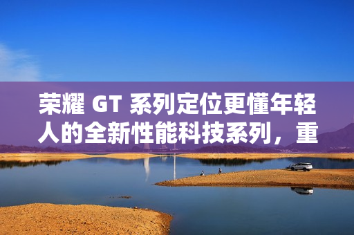 荣耀 GT 系列定位更懂年轻人的全新性能科技系列，重回互联网手机赛道