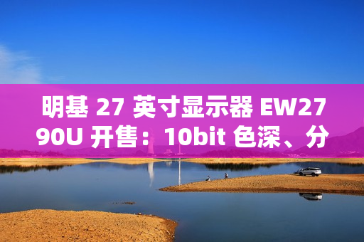 明基 27 英寸显示器 EW2790U 开售：10bit 色深、分辨率 3840*2160，首发 3699 元