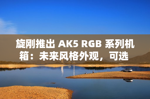 旋刚推出 AK5 RGB 系列机箱：未来风格外观，可选 MESH / 玻璃前面板