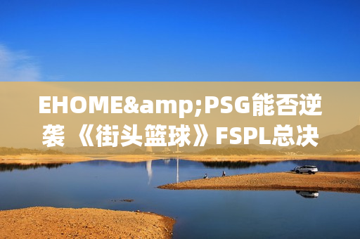 EHOME&PSG能否逆袭 《街头篮球》FSPL总决赛前瞻