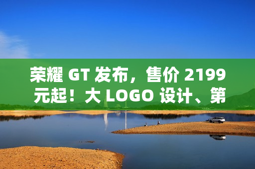 荣耀 GT 发布，售价 2199 元起！大 LOGO 设计、第三代骁龙 8！