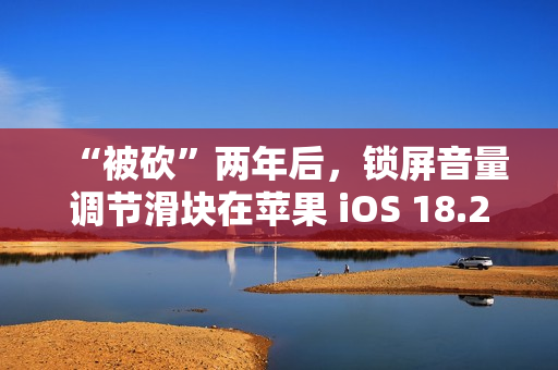 “被砍”两年后，锁屏音量调节滑块在苹果 iOS 18.2 上悄悄回归