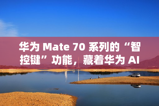 华为 Mate 70 系列的“智控键”功能，藏着华为 AI 的大野心