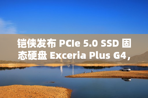 铠侠发布 PCIe 5.0 SSD 固态硬盘 Exceria Plus G4，读取最高 10,000MB/s