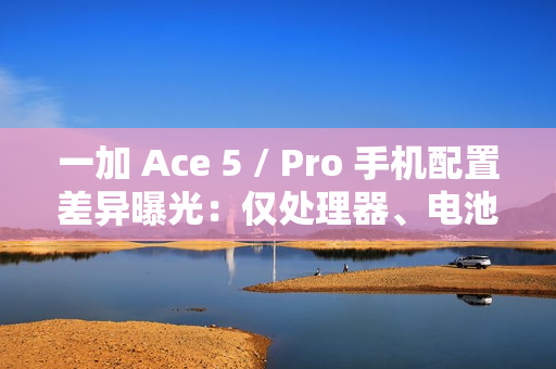 一加 Ace 5 / Pro 手机配置差异曝光：仅处理器、电池和快充不同