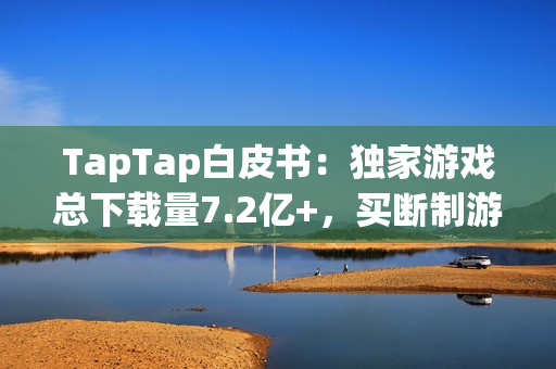 TapTap白皮书：独家游戏总下载量7.2亿+，买断制游戏年售433万份