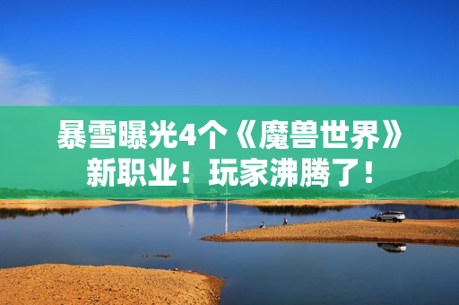 暴雪曝光4个《魔兽世界》新职业!玩家沸腾了! 暴雪曝光4个《魔兽世界》新职业!玩家沸腾了!