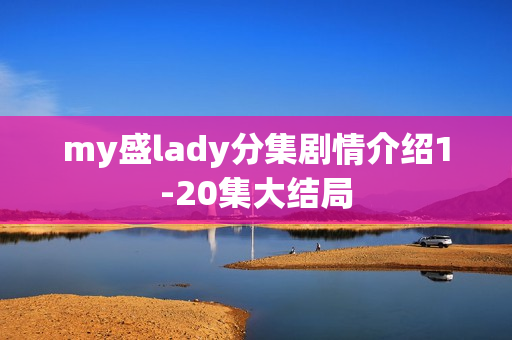 my盛lady分集剧情介绍1-20集大结局 my盛lady分集剧情介绍1-20集大结局