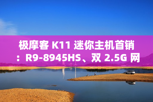极摩客 K11 迷你主机首销:R9-8945HS、双 2.5G 网口,2699 元起 极摩客 K11 迷你主机首销:R9-8945HS、双 2.5G 网口,2699 元起