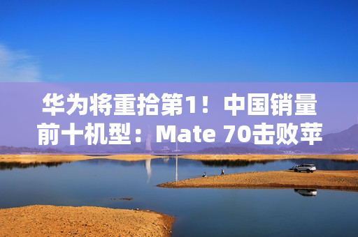 华为将重拾第1！中国销量前十机型：Mate 70击败苹果16 Pro Max