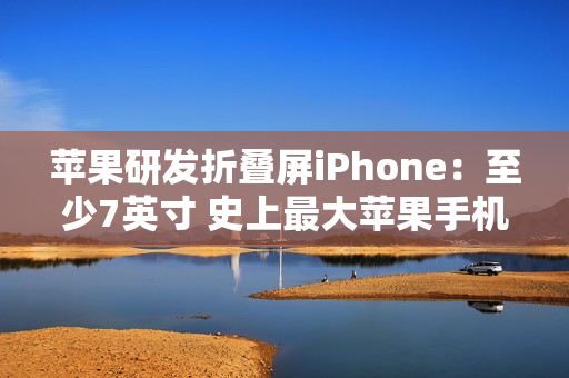 苹果研发折叠屏iPhone：至少7英寸 史上最大苹果手机