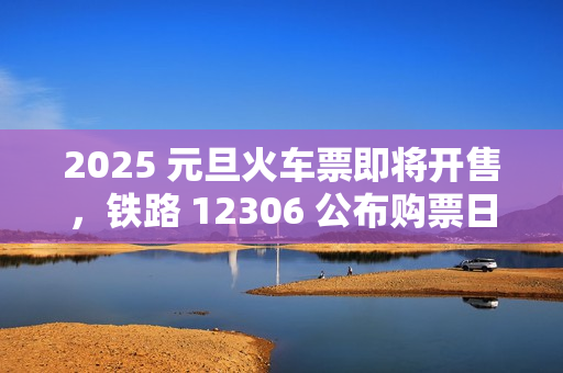 2025 元旦火车票即将开售，铁路 12306 公布购票日历