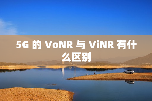 5G 的 VoNR 与 ViNR 有什么区别