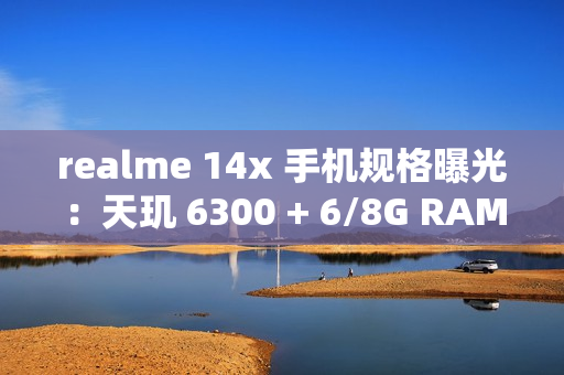 realme 14x 手机规格曝光：天玑 6300 + 6/8G RAM、升级 6000 毫安时电池