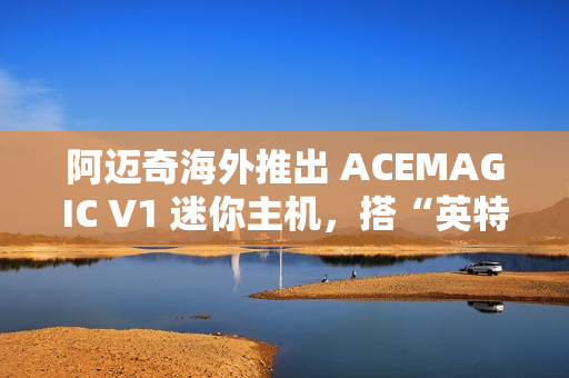 阿迈奇海外推出 ACEMAGIC V1 迷你主机，搭“英特尔 N150 + 16G + 512G”配置