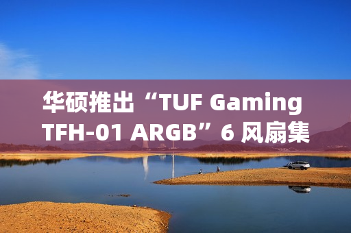 华硕推出“TUF Gaming TFH-01 ARGB”6 风扇集线器：透明外观，99 元