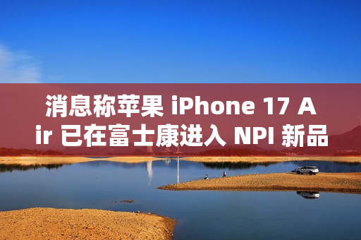 消息称苹果 iPhone 17 Air 已在富士康进入 NPI 新品导入流程 消息称苹果 iPhone 17 Air 已在富士康进入 NPI 新品导入流程