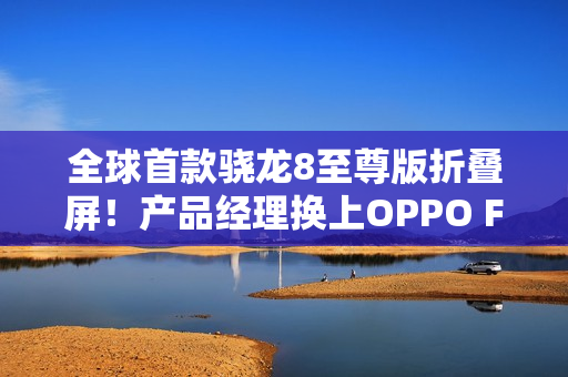 全球首款骁龙8至尊版折叠屏!产品经理换上OPPO Find N5 全球首款骁龙8至尊版折叠屏!产品经理换上OPPO Find N5