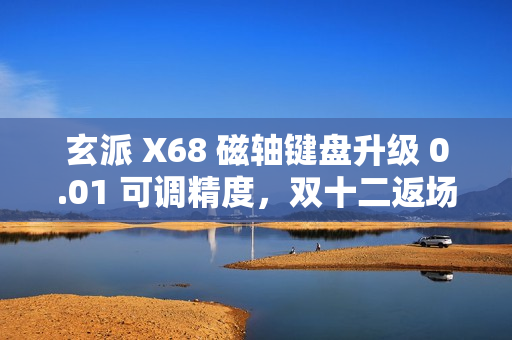 玄派 X68 磁轴键盘升级 0.01 可调精度，双十二返场福利来袭