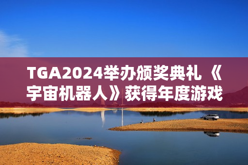 TGA2024举办颁奖典礼 《宇宙机器人》获得年度游戏大奖 TGA2024举办颁奖典礼 《宇宙机器人》获得年度游戏大奖