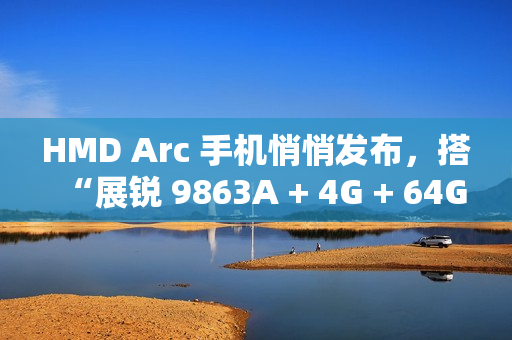 HMD Arc 手机悄悄发布，搭“展锐 9863A + 4G + 64G”配置