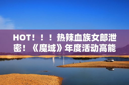 HOT！！！热辣血族女郎泄密！《魔域》年度活动高能来袭