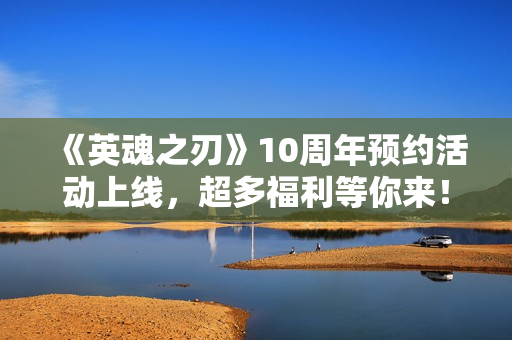 《英魂之刃》10周年预约活动上线,超多福利等你来! 《英魂之刃》10周年预约活动上线,超多福利等你来!
