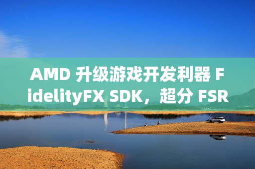 AMD 升级游戏开发利器 FidelityFX SDK，超分 FSR 技术 3.1.3 来袭