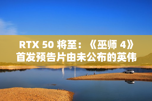 RTX 50 将至：《巫师 4》首发预告片由未公布的英伟达 GeForce RTX 显卡预渲染