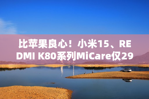 比苹果良心!小米15、REDMI K80系列MiCare仅299元起:两年质保、免费维修 比苹果良心!小米15、REDMI K80系列MiCare仅299元起:两年质保、免费维修