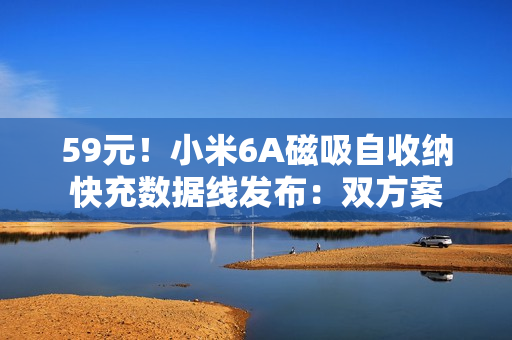 59元!小米6A磁吸自收纳快充数据线发布:双方案 59元!小米6A磁吸自收纳快充数据线发布:双方案