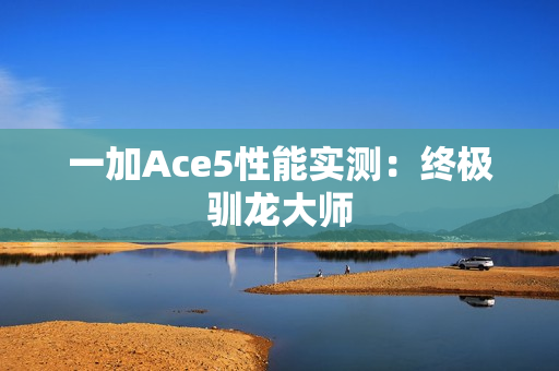 一加Ace5性能实测：终极驯龙大师