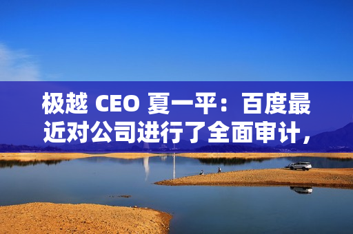 极越 CEO 夏一平:百度最近对公司进行了全面审计,没有任何问题 极越 CEO 夏一平:百度最近对公司进行了全面审计,没有任何问题