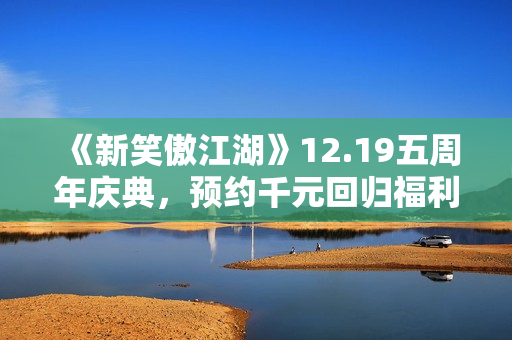 《新笑傲江湖》12.19五周年庆典,预约千元回归福利 《新笑傲江湖》12.19五周年庆典,预约千元回归福利