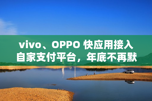 vivo、OPPO 快应用接入自家支付平台，年底不再默认支持微信、支付宝接口