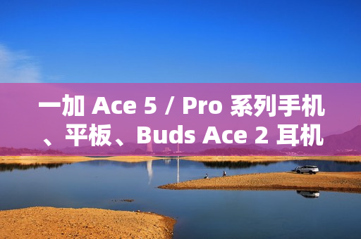 一加 Ace 5 / Pro 系列手机、平板、Buds Ace 2 耳机开启预约